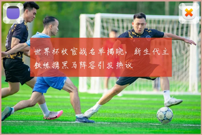 世界杯收官战名单揭晓，新生代主教练携黑马阵容引发热议 - 2026世界杯推荐