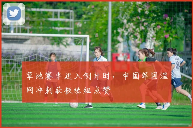 草地赛季进入倒计时,中国军团温网冲刺获教练组点赞 - 2026世界杯推荐