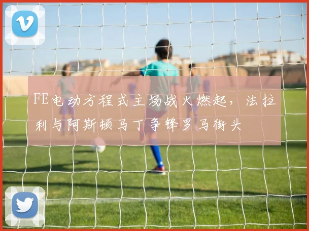 FE电动方程式主场战火燃起，法拉利与阿斯顿马丁争锋罗马街头 - 2026世界杯推荐